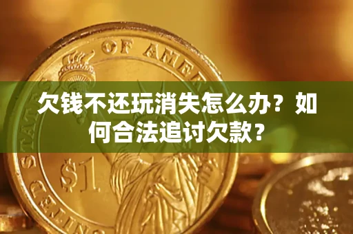 济南欠钱不还玩消失怎么办？如何合法追讨欠款？