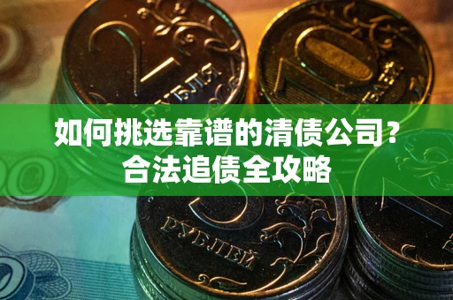 济南如何挑选靠谱的清债公司?合法追债全攻略 济南如何挑选靠谱的清债公司?合法追债全攻略