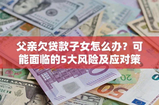 济南父亲欠贷款子女怎么办?可能面临的5大风险及应对策略 济南父亲欠贷款子女怎么办?可能面临的5大风险及应对策略