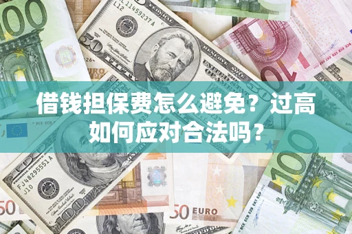 济南借钱担保费怎么避免？过高如何应对合法吗？
