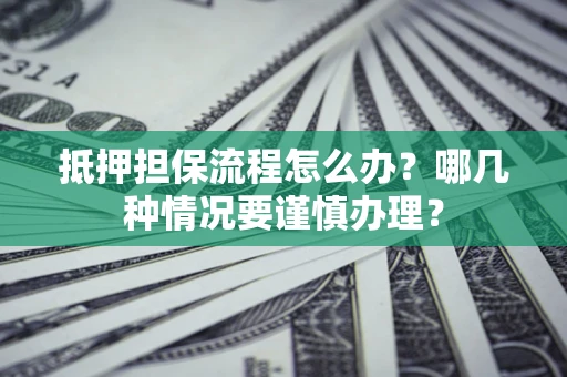济南抵押担保流程怎么办？哪几种情况要谨慎办理？