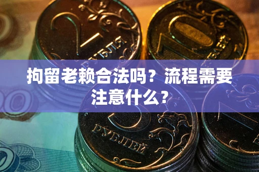 济南拘留老赖合法吗？流程需要注意什么？