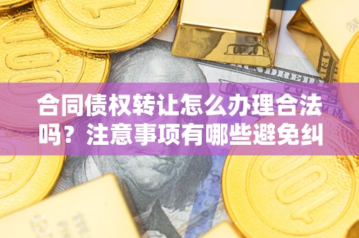 济南合同债权转让怎么办理合法吗？注意事项有哪些避免纠纷？