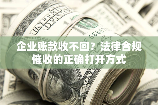 济南企业账款收不回？法律合规催收的正确打开方式