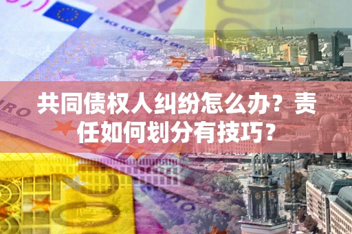 济南共同债权人纠纷怎么办？责任如何划分有技巧？