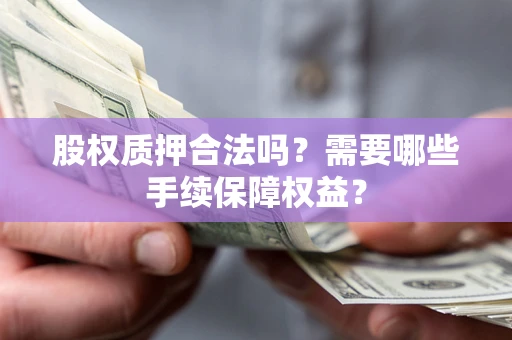 济南股权质押合法吗？需要哪些手续保障权益？