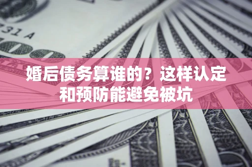 济南婚后债务算谁的？这样认定和预防能避免被坑