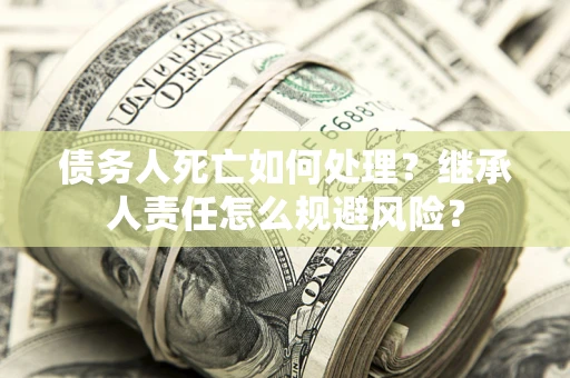 济南债务人死亡如何处理?继承人责任怎么规避风险? 济南债务人死亡如何处理?继承人责任怎么规避风险?
