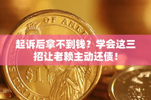 济南起诉后拿不到钱？学会这三招让老赖主动还债！