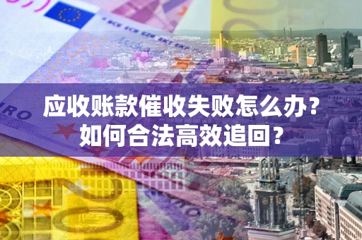 济南应收账款催收失败怎么办？如何合法高效追回？