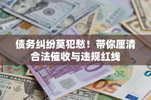 济南债务纠纷莫犯愁！带你厘清合法催收与违规红线