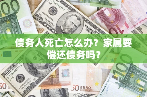 济南债务人死亡怎么办？家属要偿还债务吗？