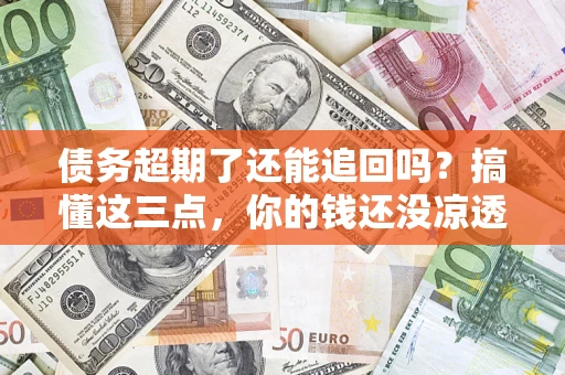 济南债务超期了还能追回吗？搞懂这三点，你的钱还没凉透
