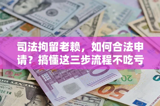 济南司法拘留老赖，如何合法申请？搞懂这三步流程不吃亏！