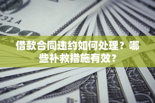 济南借款合同违约如何处理？哪些补救措施有效？