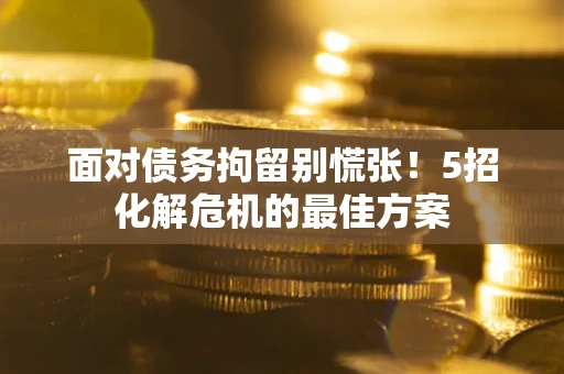 济南面对债务拘留别慌张！5招化解危机的最佳方案