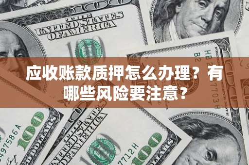济南应收账款质押怎么办理？有哪些风险要注意？