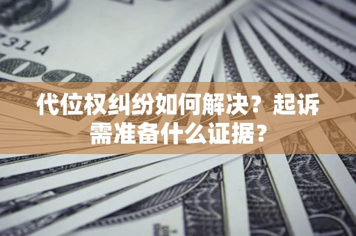 济南代位权纠纷如何解决？起诉需准备什么证据？