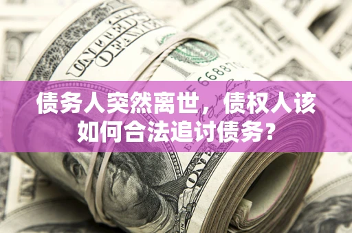 济南债务人突然离世，债权人该如何合法追讨债务？
