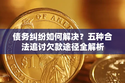济南债务纠纷如何解决？五种合法追讨欠款途径全解析