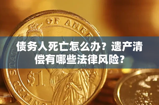济南债务人死亡怎么办？遗产清偿有哪些法律风险？