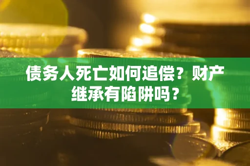 济南债务人死亡如何追偿？财产继承有陷阱吗？