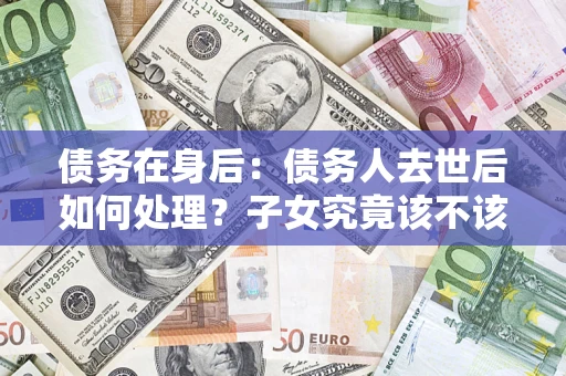 济南债务在身后：债务人去世后如何处理？子女究竟该不该还钱？