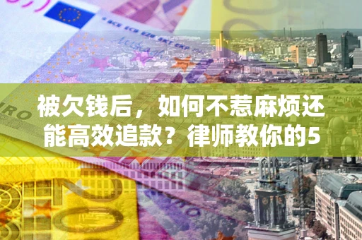 济南被欠钱后，如何不惹麻烦还能高效追款？律师教你的5步合法讨债法