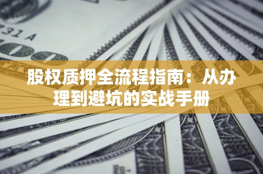 济南股权质押全流程指南：从办理到避坑的实战手册