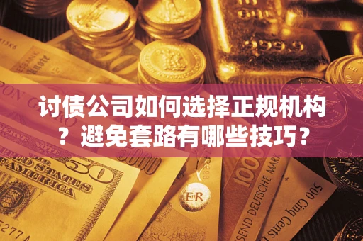 济南讨债公司如何选择正规机构？避免套路有哪些技巧？
