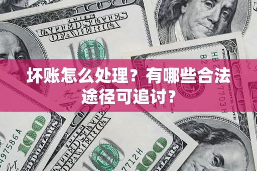 济南坏账怎么处理？有哪些合法途径可追讨？