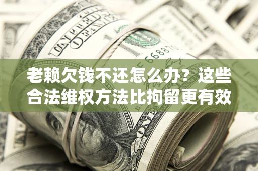 济南老赖欠钱不还怎么办？这些合法维权方法比拘留更有效