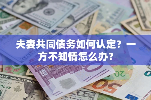 济南夫妻共同债务如何认定？一方不知情怎么办？