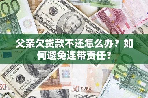 济南父亲欠贷款不还怎么办？如何避免连带责任？