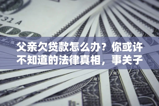 济南父亲欠贷款怎么办？你或许不知道的法律真相，事关子女未来