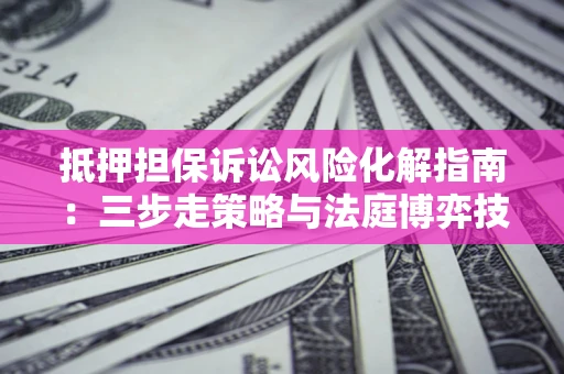 济南抵押担保诉讼风险化解指南：三步走策略与法庭博弈技巧