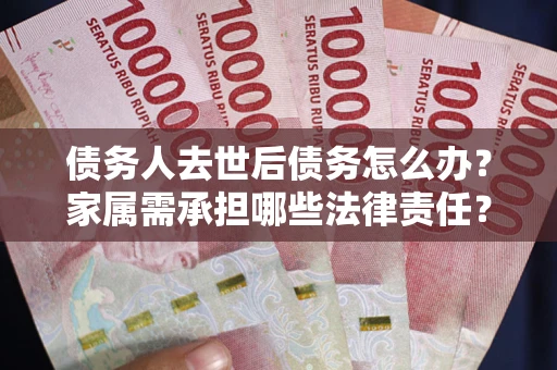 济南债务人去世后债务怎么办？家属需承担哪些法律责任？