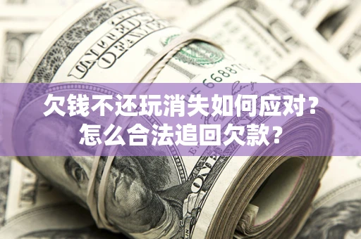 济南欠钱不还玩消失如何应对？怎么合法追回欠款？