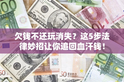 济南欠钱不还玩消失？这5步法律妙招让你追回血汗钱！