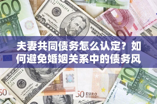 济南夫妻共同债务怎么认定？如何避免婚姻关系中的债务风险？
