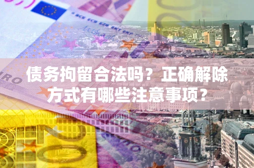 济南债务拘留合法吗？正确解除方式有哪些注意事项？
