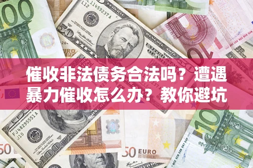 济南催收非法债务合法吗？遭遇暴力催收怎么办？教你避坑指南！