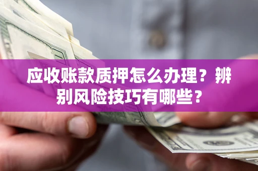济南应收账款质押怎么办理？辨别风险技巧有哪些？