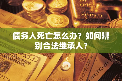 济南债务人死亡怎么办？如何辨别合法继承人？