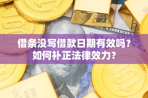 济南借条没写借款日期有效吗？如何补正法律效力？