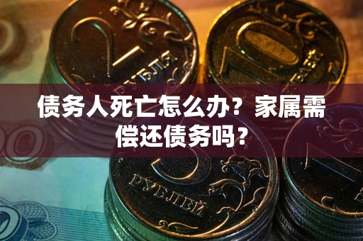 济南债务人死亡怎么办？家属需偿还债务吗？