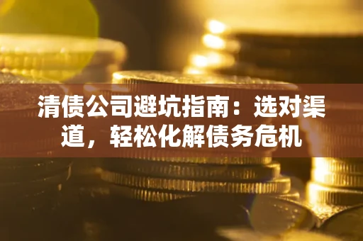 济南清债公司避坑指南：选对渠道，轻松化解债务危机