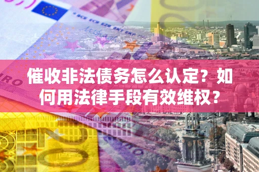 济南催收非法债务怎么认定？如何用法律手段有效维权？