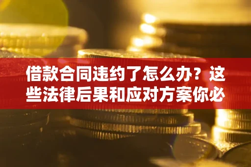 济南借款合同违约了怎么办？这些法律后果和应对方案你必须知道