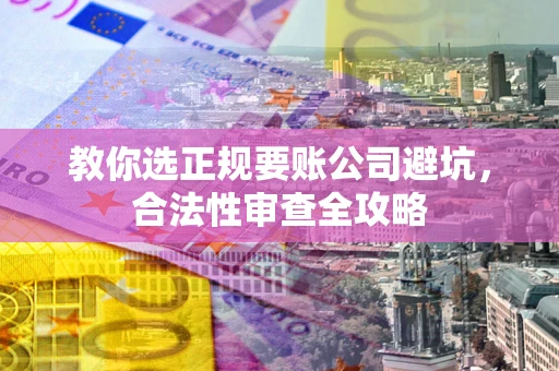 济南教你选正规要账公司避坑，合法性审查全攻略